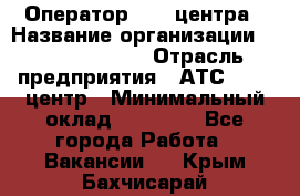 Оператор Call-центра › Название организации ­ Dimond Style › Отрасль предприятия ­ АТС, call-центр › Минимальный оклад ­ 15 000 - Все города Работа » Вакансии   . Крым,Бахчисарай